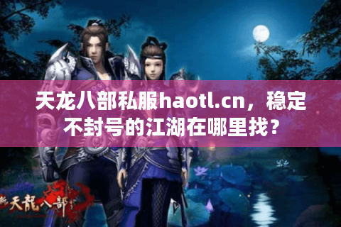 天龙八部私服haotl.cn,稳定不封号的江湖在哪里找? 天龙八部私服haotl.cn,稳定不封号的江湖在哪里找?