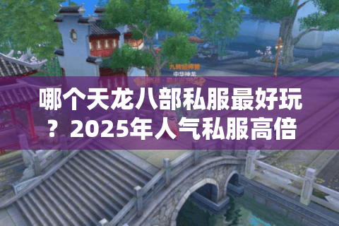 哪个天龙八部私服最好玩?2025年人气私服高倍率独家玩法测评 哪个天龙八部私服最好玩?2025年人气私服高倍率独家玩法测评