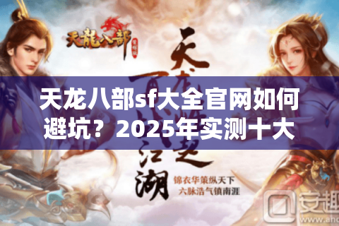 天龙八部sf大全官网如何避坑?2025年实测十大私服安全登录指南 天龙八部sf大全官网如何避坑?2025年实测十大私服安全登录指南