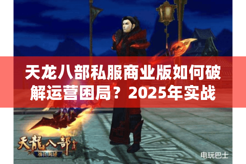 天龙八部私服商业版如何破解运营困局?2025年实战指南 天龙八部私服商业版如何破解运营困局?2025年实战指南