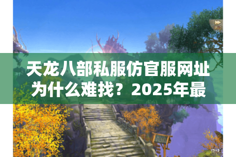 天龙八部私服仿官服网址为什么难找?2025年最新防封技巧全公开 天龙八部私服仿官服网址为什么难找?2025年最新防封技巧全公开