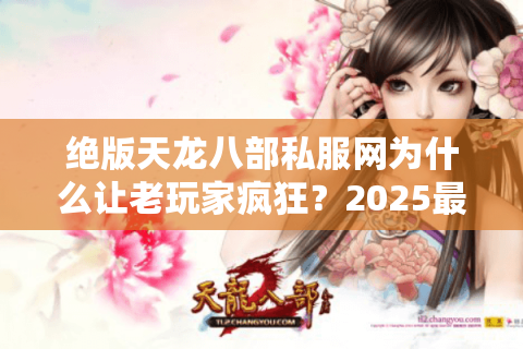 绝版天龙八部私服网为什么让老玩家疯狂?2025最稳怀旧服盘点 绝版天龙八部私服网为什么让老玩家疯狂?2025最稳怀旧服盘点