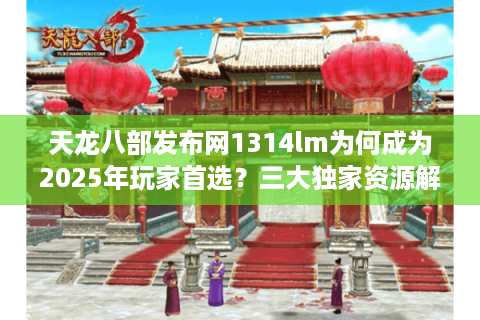 天龙八部发布网1314lm为何成为2025年玩家首选?三大独家资源解析 天龙八部发布网1314lm为何成为2025年玩家首选?三大独家资源解析