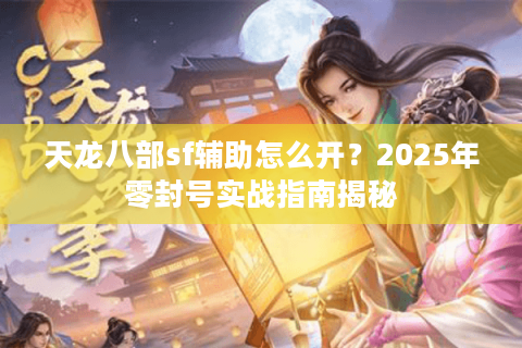 天龙八部sf辅助怎么开?2025年零封号实战指南揭秘 天龙八部sf辅助怎么开?2025年零封号实战指南揭秘