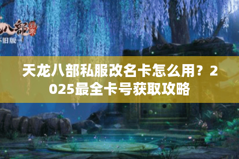 天龙八部私服改名卡怎么用?2025最全卡号获取攻略 天龙八部私服改名卡怎么用?2025最全卡号获取攻略