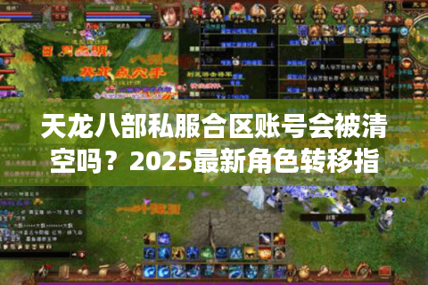 天龙八部私服合区账号会被清空吗?2025最新角色转移指南 天龙八部私服合区账号会被清空吗?2025最新角色转移指南