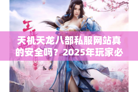 天机天龙八部私服网站真的安全吗?2025年玩家必看的避坑指南 天机天龙八部私服网站真的安全吗?2025年玩家必看的避坑指南