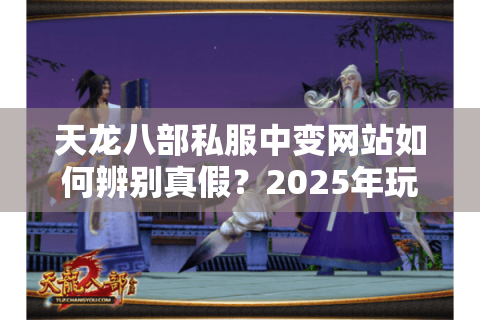 天龙八部私服中变网站如何辨别真假？2025年玩家必看防骗指南