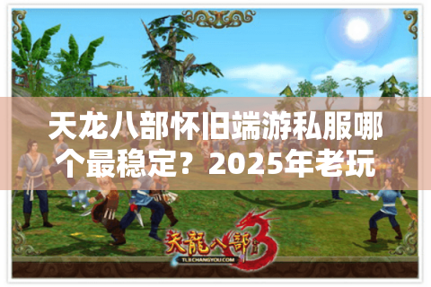 天龙八部怀旧端游私服哪个最稳定?2025年老玩家亲测避坑指南 天龙八部怀旧端游私服哪个最稳定?2025年老玩家亲测避坑指南