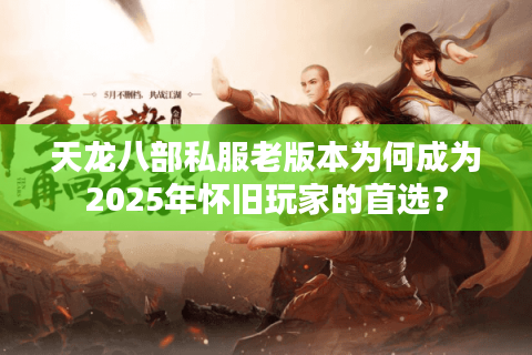 天龙八部私服老版本为何成为2025年怀旧玩家的首选? 天龙八部私服老版本为何成为2025年怀旧玩家的首选?