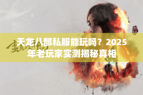 天龙八部私服能玩吗?2025年老玩家实测揭秘真相 天龙八部私服能玩吗?2025年老玩家实测揭秘真相