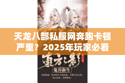 天龙八部私服网奔跑卡顿严重?2025年玩家必看的三重防封加速方案 天龙八部私服网奔跑卡顿严重?2025年玩家必看的三重防封加速方案