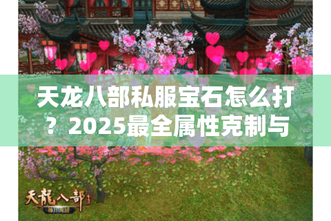 天龙八部私服宝石怎么打?2025最全属性克制与镶嵌攻略 天龙八部私服宝石怎么打?2025最全属性克制与镶嵌攻略