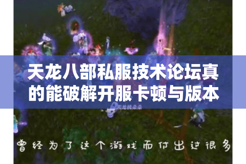 天龙八部私服技术论坛真的能破解开服卡顿与版本停滞困局吗? 天龙八部私服技术论坛真的能破解开服卡顿与版本停滞困局吗?