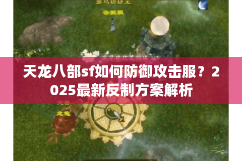 天龙八部sf如何防御攻击服?2025最新反制方案解析 天龙八部sf如何防御攻击服?2025最新反制方案解析