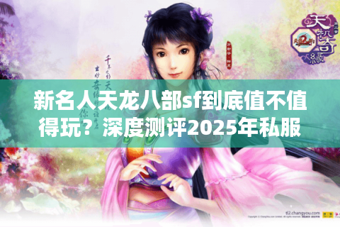 新名人天龙八部sf到底值不值得玩?深度测评2025年私服现状 新名人天龙八部sf到底值不值得玩?深度测评2025年私服现状