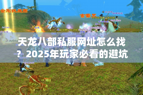天龙八部私服网址怎么找?2025年玩家必看的避坑指南 天龙八部私服网址怎么找?2025年玩家必看的避坑指南