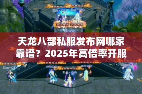 天龙八部私服发布网哪家靠谱?2025年高倍率开服站点深度测评 天龙八部私服发布网哪家靠谱?2025年高倍率开服站点深度测评