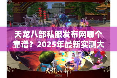 天龙八部私服发布网哪个靠谱？2025年最新实测大全