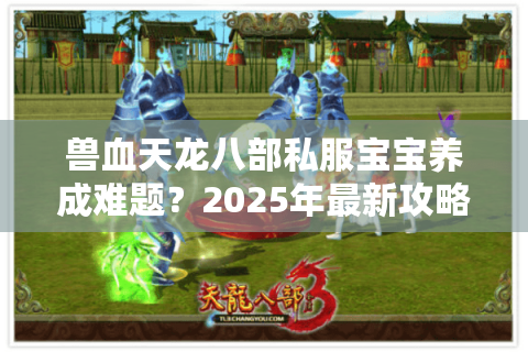 兽血天龙八部私服宝宝养成难题？2025年最新攻略破解三大痛点