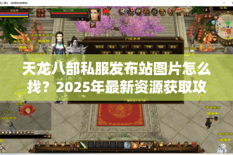 天龙八部私服发布站图片怎么找?2025年最新资源获取攻略 天龙八部私服发布站图片怎么找?2025年最新资源获取攻略