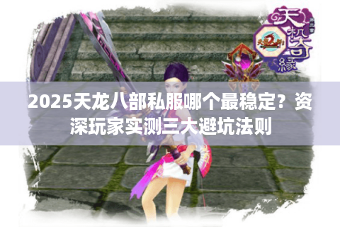 2025天龙八部私服哪个最稳定?资深玩家实测三大避坑法则 2025天龙八部私服哪个最稳定?资深玩家实测三大避坑法则