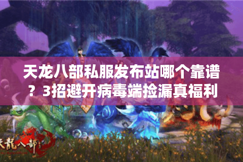 天龙八部私服发布站哪个靠谱?3招避开病毒端捡漏真福利 天龙八部私服发布站哪个靠谱?3招避开病毒端捡漏真福利