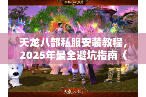 天龙八部私服安装教程，2025年最全避坑指南（附三步傻瓜式操作）