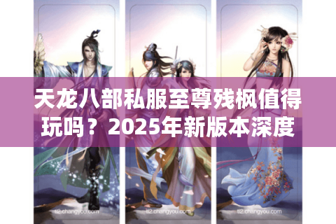 天龙八部私服至尊残枫值得玩吗?2025年新版本深度评测 天龙八部私服至尊残枫值得玩吗?2025年新版本深度评测
