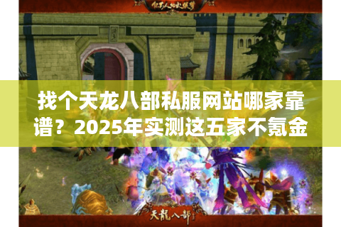 找个天龙八部私服网站哪家靠谱?2025年实测这五家不氪金还稳定 找个天龙八部私服网站哪家靠谱?2025年实测这五家不氪金还稳定