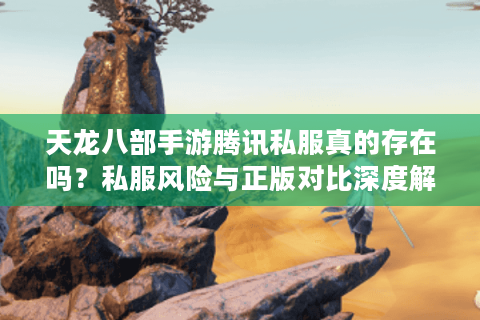 天龙八部手游腾讯私服真的存在吗?私服风险与正版对比深度解析 天龙八部手游腾讯私服真的存在吗?私服风险与正版对比深度解析