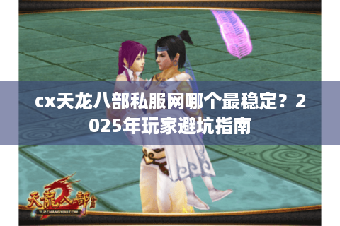 cx天龙八部私服网哪个最稳定?2025年玩家避坑指南 cx天龙八部私服网哪个最稳定?2025年玩家避坑指南