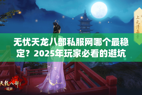 无忧天龙八部私服网哪个最稳定?2025年玩家必看的避坑指南 无忧天龙八部私服网哪个最稳定?2025年玩家必看的避坑指南