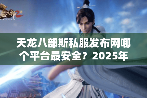天龙八部斯私服发布网哪个平台最安全？2025年玩家避坑指南