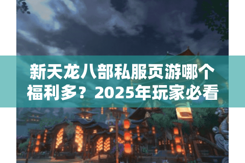 新天龙八部私服页游哪个福利多？2025年玩家必看避坑指南