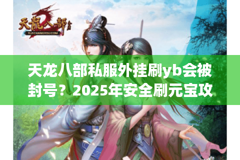 天龙八部私服外挂刷yb会被封号?2025年安全刷元宝攻略 天龙八部私服外挂刷yb会被封号?2025年安全刷元宝攻略