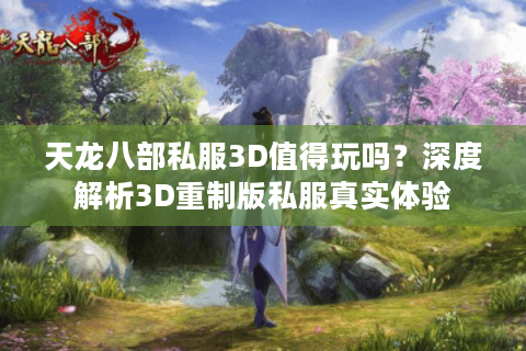 天龙八部私服3D值得玩吗?深度解析3D重制版私服真实体验 天龙八部私服3D值得玩吗?深度解析3D重制版私服真实体验