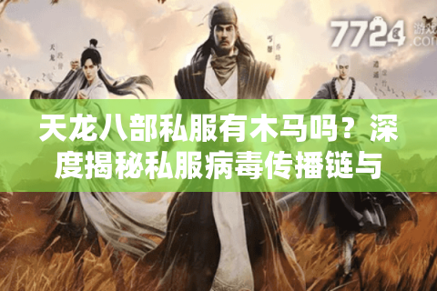 天龙八部私服有木马吗？深度揭秘私服病毒传播链与玩家自救指南