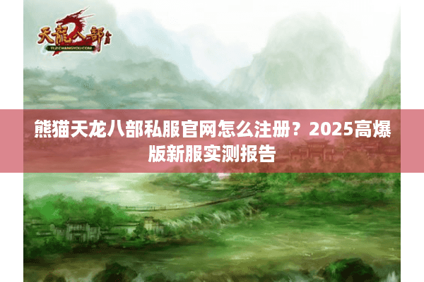 熊猫天龙八部私服官网怎么注册?2025高爆版新服实测报告 熊猫天龙八部私服官网怎么注册?2025高爆版新服实测报告