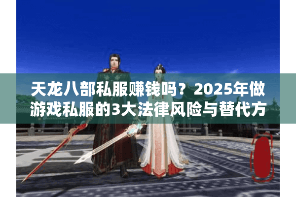 天龙八部私服赚钱吗？2025年做游戏私服的3大法律风险与替代方案