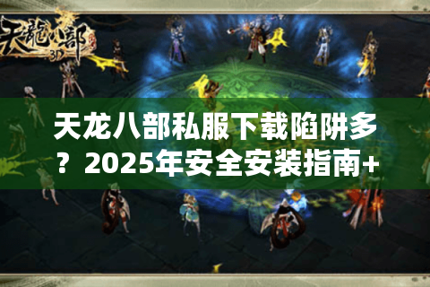 天龙八部私服下载陷阱多？2025年安全安装指南+高爆率服务器推荐