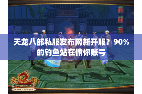天龙八部私服发布网新开服?90%的钓鱼站在偷你账号 天龙八部私服发布网新开服?90%的钓鱼站在偷你账号