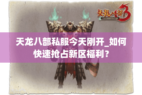 天龙八部私服今天刚开_如何快速抢占新区福利? 天龙八部私服今天刚开_如何快速抢占新区福利?
