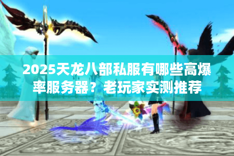 2025天龙八部私服有哪些高爆率服务器?老玩家实测推荐 2025天龙八部私服有哪些高爆率服务器?老玩家实测推荐