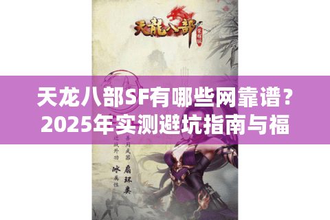 天龙八部SF有哪些网靠谱?2025年实测避坑指南与福利站推荐 天龙八部SF有哪些网靠谱?2025年实测避坑指南与福利站推荐