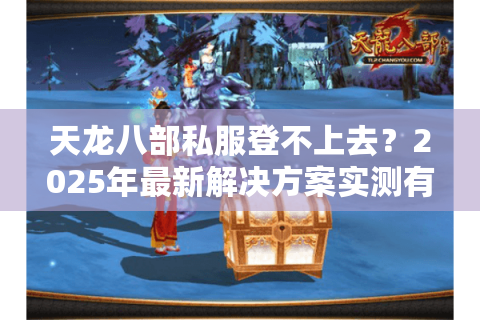 天龙八部私服登不上去?2025年最新解决方案实测有效 天龙八部私服登不上去?2025年最新解决方案实测有效