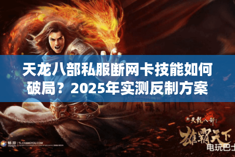 天龙八部私服断网卡技能如何破局?2025年实测反制方案公开 天龙八部私服断网卡技能如何破局?2025年实测反制方案公开