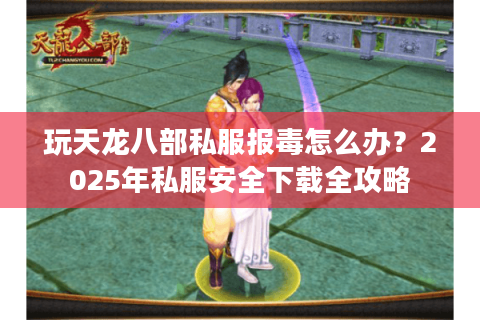 玩天龙八部私服报毒怎么办?2025年私服安全下载全攻略 玩天龙八部私服报毒怎么办?2025年私服安全下载全攻略