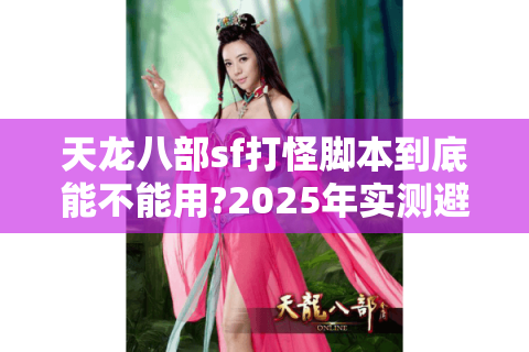 天龙八部sf打怪脚本到底能不能用?2025年实测避坑指南 天龙八部sf打怪脚本到底能不能用?2025年实测避坑指南