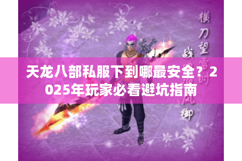 天龙八部私服下到哪最安全？2025年玩家必看避坑指南
